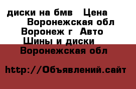 диски на бмв › Цена ­ 6 000 - Воронежская обл., Воронеж г. Авто » Шины и диски   . Воронежская обл.